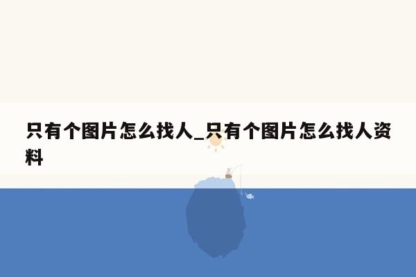 只有个图片怎么找人_只有个图片怎么找人资料