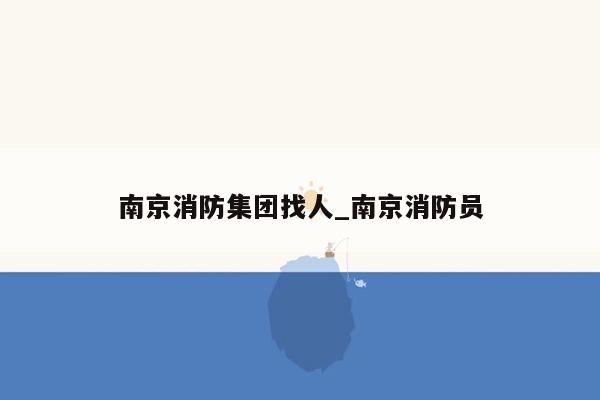 南京消防集团找人_南京消防员