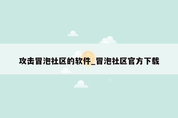 攻击冒泡社区的软件_冒泡社区官方下载