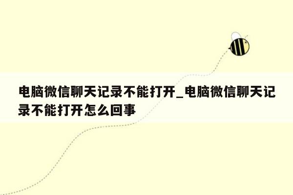 电脑微信聊天记录不能打开_电脑微信聊天记录不能打开怎么回事