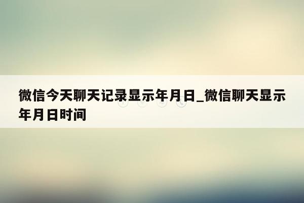 微信今天聊天记录显示年月日_微信聊天显示年月日时间