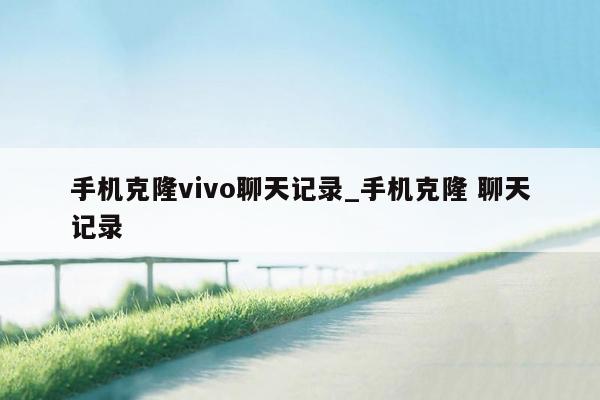 手机克隆vivo聊天记录_手机克隆 聊天记录