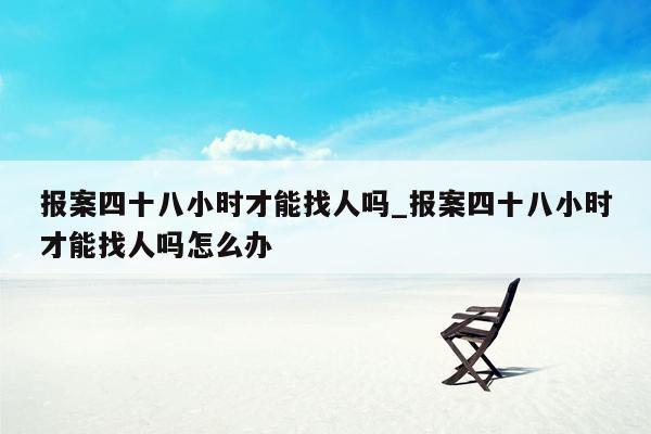 报案四十八小时才能找人吗_报案四十八小时才能找人吗怎么办