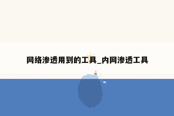 网络渗透用到的工具_内网渗透工具