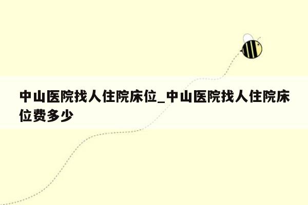 中山医院找人住院床位_中山医院找人住院床位费多少