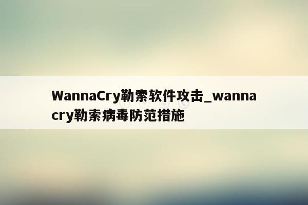 WannaCry勒索软件攻击_wannacry勒索病毒防范措施