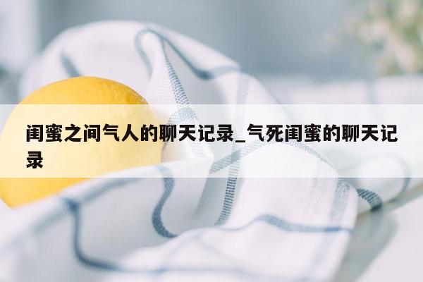 闺蜜之间气人的聊天记录_气死闺蜜的聊天记录