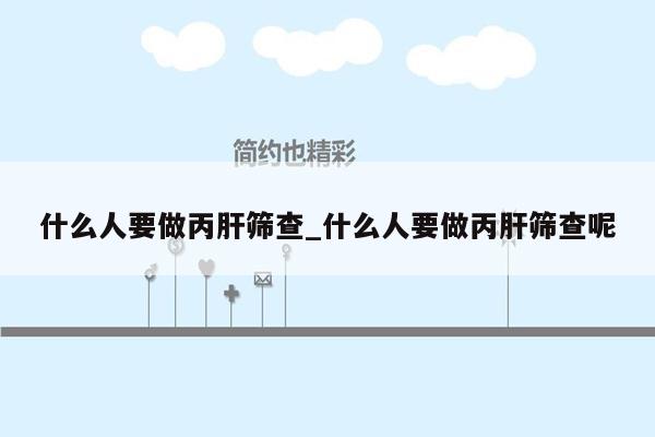 什么人要做丙肝筛查_什么人要做丙肝筛查呢