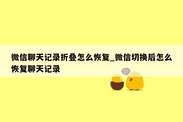 微信聊天记录折叠怎么恢复_微信切换后怎么恢复聊天记录