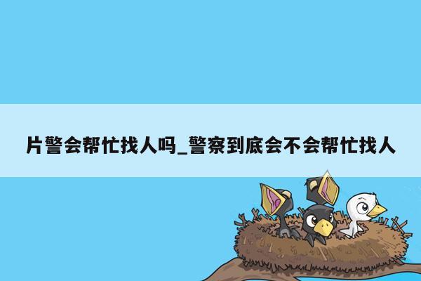 片警会帮忙找人吗_警察到底会不会帮忙找人