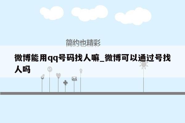 微博能用qq号码找人嘛_微博可以通过号找人吗