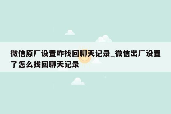 微信原厂设置咋找回聊天记录_微信出厂设置了怎么找回聊天记录