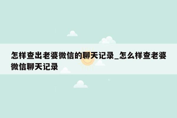 怎样查出老婆微信的聊天记录_怎么样查老婆微信聊天记录