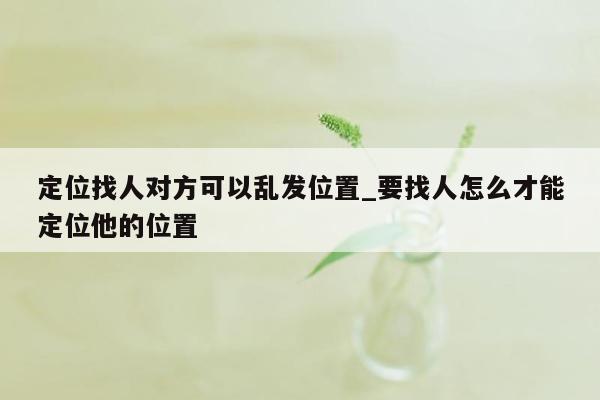 定位找人对方可以乱发位置_要找人怎么才能定位他的位置