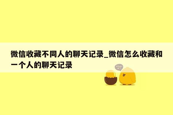 微信收藏不同人的聊天记录_微信怎么收藏和一个人的聊天记录