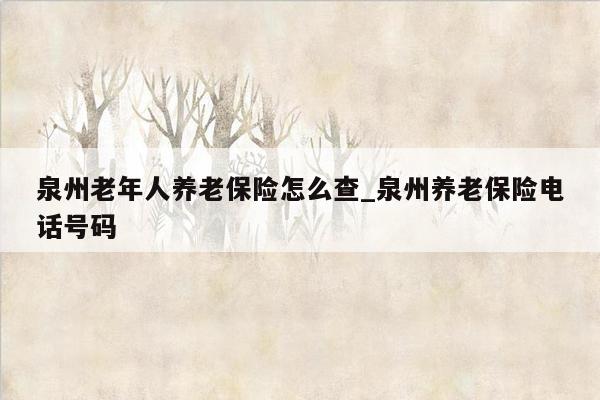 泉州老年人养老保险怎么查_泉州养老保险电话号码