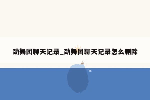 劲舞团聊天记录_劲舞团聊天记录怎么删除