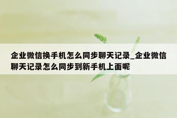 企业微信换手机怎么同步聊天记录_企业微信聊天记录怎么同步到新手机上面呢