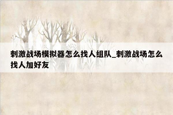 刺激战场模拟器怎么找人组队_刺激战场怎么找人加好友