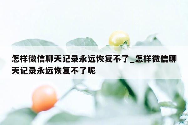 怎样微信聊天记录永远恢复不了_怎样微信聊天记录永远恢复不了呢