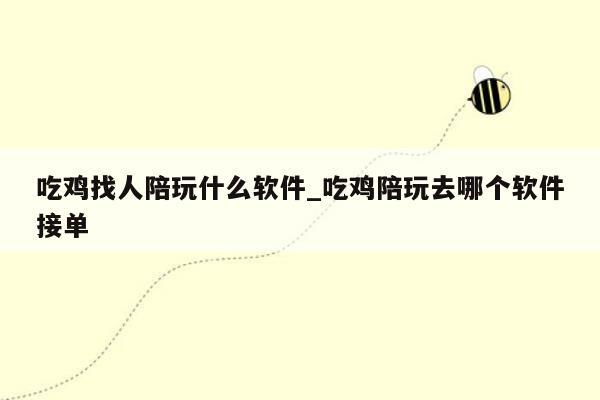 吃鸡找人陪玩什么软件_吃鸡陪玩去哪个软件接单