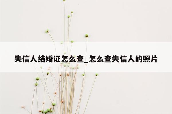 失信人结婚证怎么查_怎么查失信人的照片