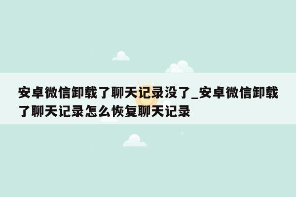 安卓微信卸载了聊天记录没了_安卓微信卸载了聊天记录怎么恢复聊天记录