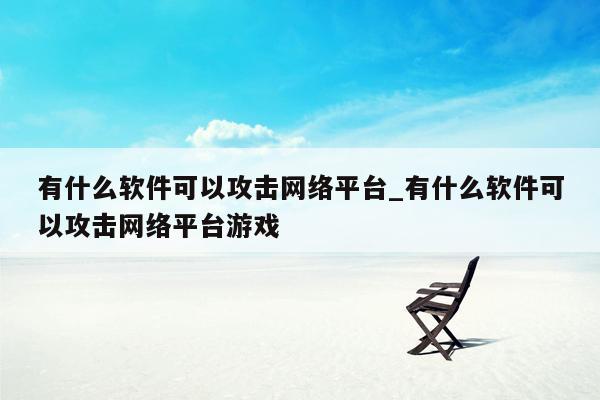 有什么软件可以攻击网络平台_有什么软件可以攻击网络平台游戏