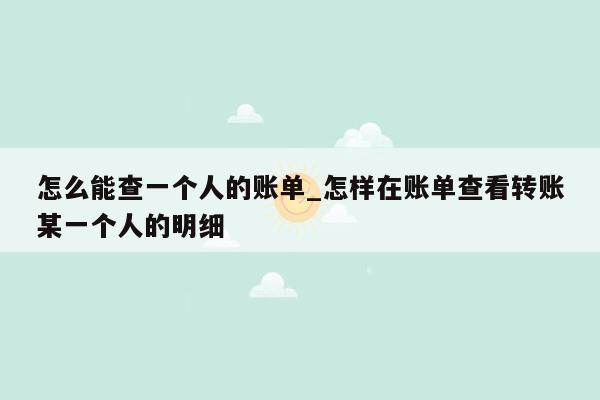 怎么能查一个人的账单_怎样在账单查看转账某一个人的明细