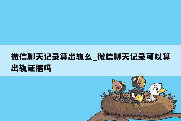 微信聊天记录算出轨么_微信聊天记录可以算出轨证据吗