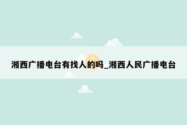 湘西广播电台有找人的吗_湘西人民广播电台