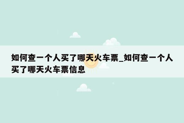 如何查一个人买了哪天火车票_如何查一个人买了哪天火车票信息