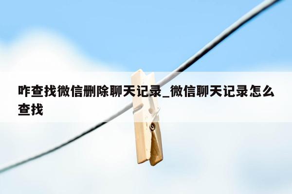 咋查找微信删除聊天记录_微信聊天记录怎么查找