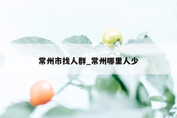 常州市找人群_常州哪里人少