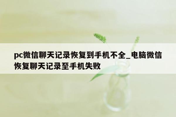 pc微信聊天记录恢复到手机不全_电脑微信恢复聊天记录至手机失败