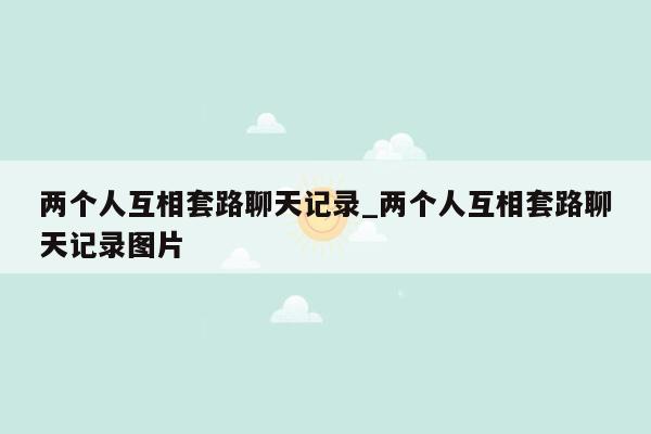 两个人互相套路聊天记录_两个人互相套路聊天记录图片