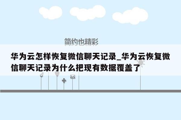 华为云怎样恢复微信聊天记录_华为云恢复微信聊天记录为什么把现有数据覆盖了