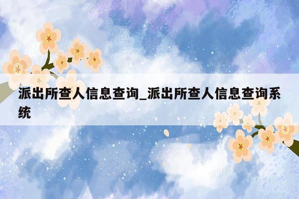 派出所查人信息查询_派出所查人信息查询系统