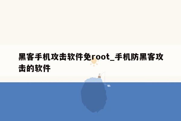 黑客手机攻击软件免root_手机防黑客攻击的软件