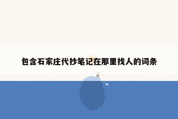 包含石家庄代抄笔记在那里找人的词条