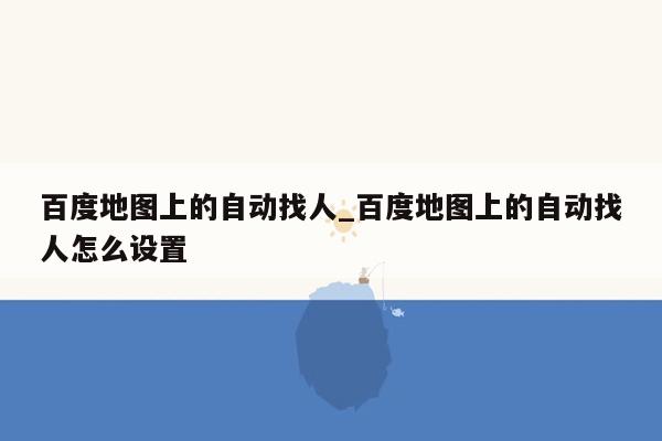 百度地图上的自动找人_百度地图上的自动找人怎么设置