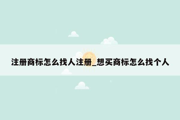 注册商标怎么找人注册_想买商标怎么找个人