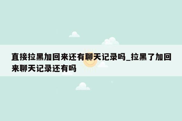 直接拉黑加回来还有聊天记录吗_拉黑了加回来聊天记录还有吗