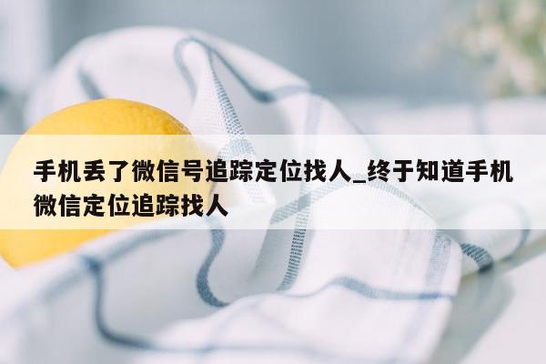 手机丢了微信号追踪定位找人_终于知道手机微信定位追踪找人