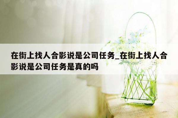 在街上找人合影说是公司任务_在街上找人合影说是公司任务是真的吗