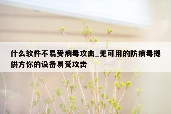 什么软件不易受病毒攻击_无可用的防病毒提供方你的设备易受攻击