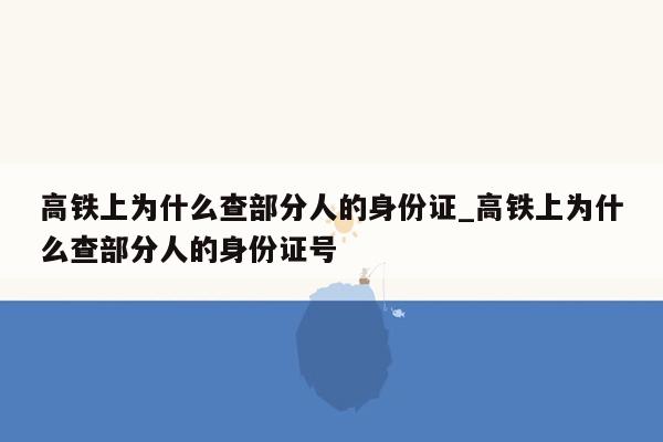 高铁上为什么查部分人的身份证_高铁上为什么查部分人的身份证号