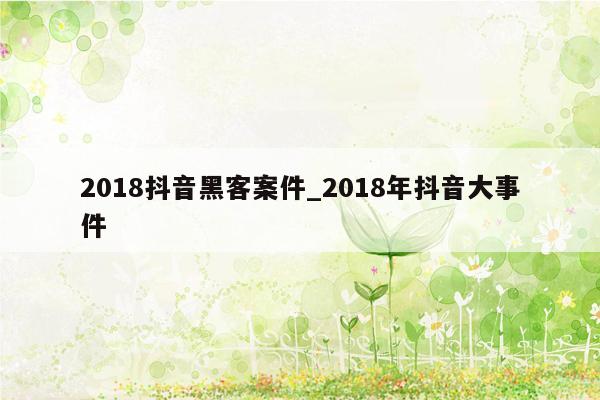 2018抖音黑客案件_2018年抖音大事件