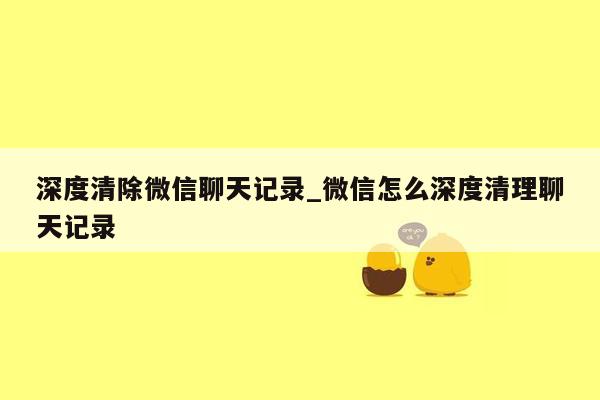 深度清除微信聊天记录_微信怎么深度清理聊天记录