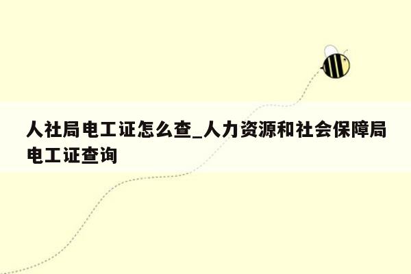 人社局电工证怎么查_人力资源和社会保障局电工证查询